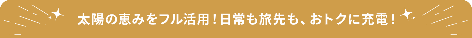 太陽の恵みをフル活用！日常も旅先も、おトクに充電！